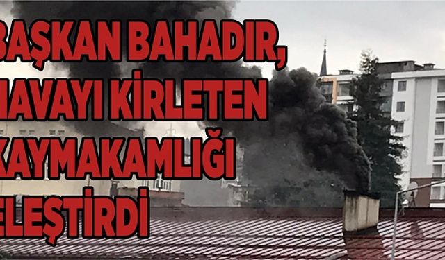 BAŞKAN BAHADIR, HAVAYI KİRLETEN KAYMAKAMLIĞI ELEŞTİRDİ