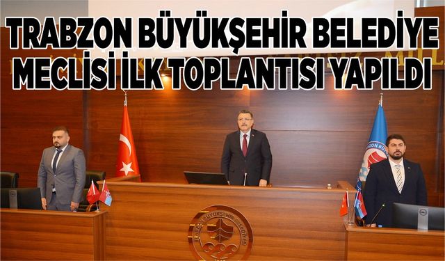 "TRABZON BÜYÜKŞEHİR BELEDİYE MECLİSİ İLK TOPLANTISI YAPILDI"