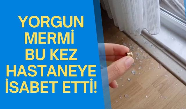 YORGUN MERMİ DEVLET HASTANESİNE İSABET ETTİ