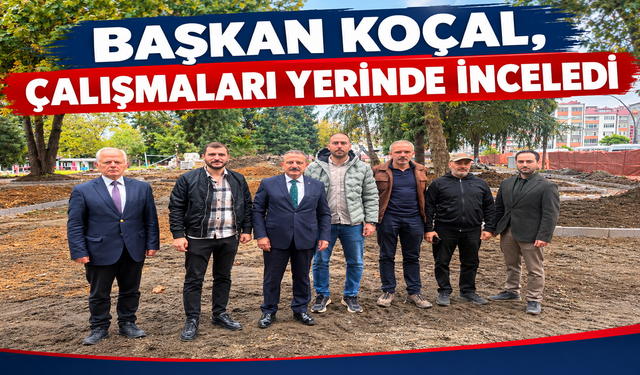 BAŞKAN KOÇAL, ÇALIŞMALARI YERİNDE İNCELEDİ