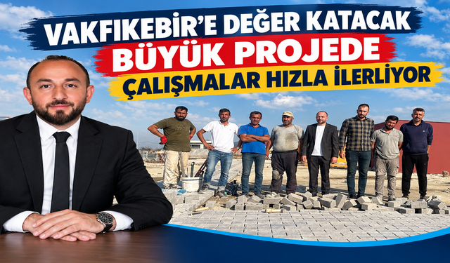 VAKFIKEBİR'E DEĞER KATACAK BÜYÜK PROJEDE ÇALIŞMALAR HIZLA İLERLİYOR