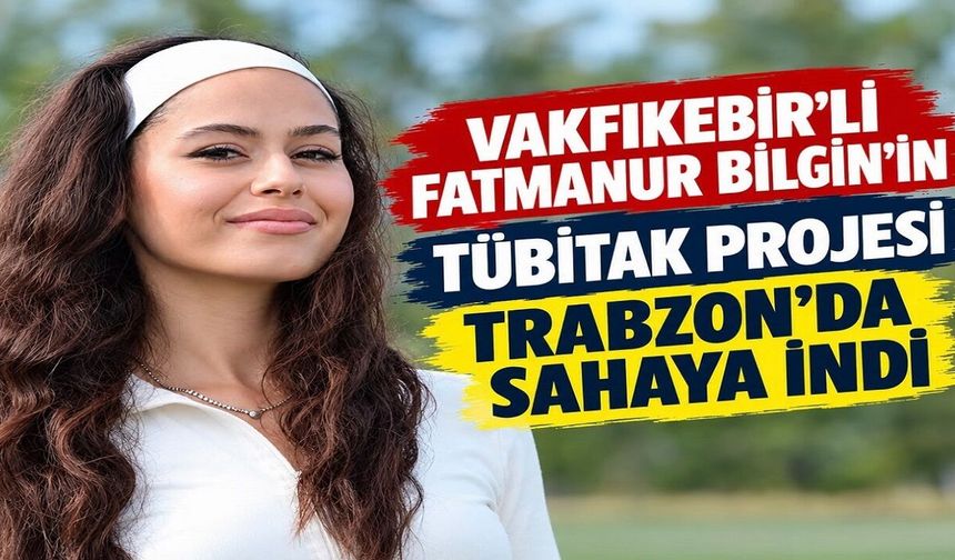 VAKFIKEBİR’Lİ FATMANUR BİLGİN’İN TÜBİTAK PROJESİ TRABZON’DA SAHAYA İNDİ
